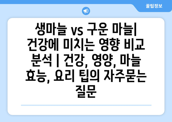 생마늘 vs 구운 마늘| 건강에 미치는 영향 비교 분석 | 건강, 영양, 마늘 효능, 요리 팁