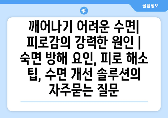 깨어나기 어려운 수면| 피로감의 강력한 원인 | 숙면 방해 요인, 피로 해소 팁, 수면 개선 솔루션