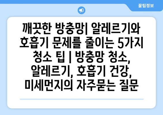 깨끗한 방충망| 알레르기와 호흡기 문제를 줄이는 5가지 청소 팁 | 방충망 청소, 알레르기, 호흡기 건강, 미세먼지