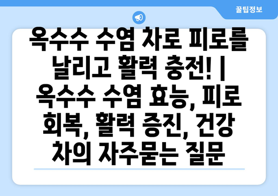 옥수수 수염 차로 피로를 날리고 활력 충전! | 옥수수 수염 효능, 피로 회복, 활력 증진, 건강 차