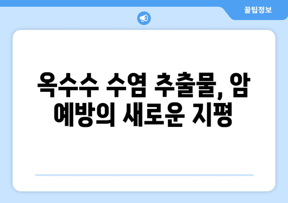 옥수수 수염 추출물의 항암 효과| 연구 결과 및 활용 | 암 예방, 건강 식품, 천연 항암제