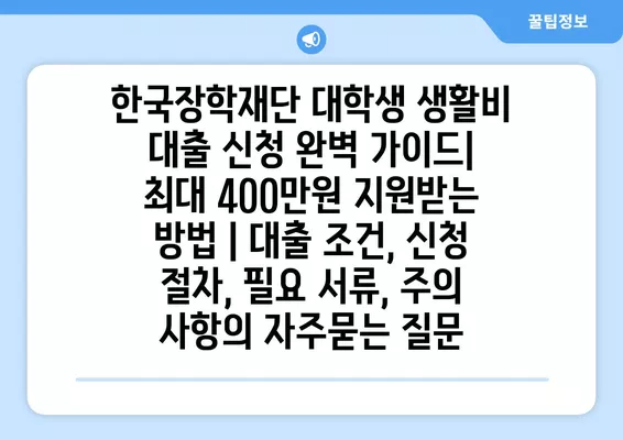 한국장학재단 대학생 생활비 대출 신청 완벽 가이드| 최대 400만원 지원받는 방법 | 대출 조건, 신청 절차, 필요 서류, 주의 사항