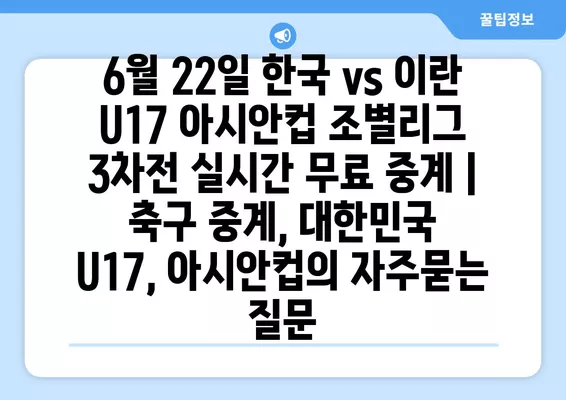 6월 22일 한국 vs 이란 U17 아시안컵 조별리그 3차전 실시간 무료 중계 | 축구 중계, 대한민국 U17, 아시안컵