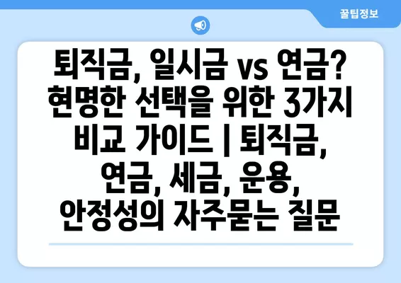 퇴직금, 일시금 vs 연금? 현명한 선택을 위한 3가지 비교 가이드 | 퇴직금, 연금, 세금, 운용, 안정성