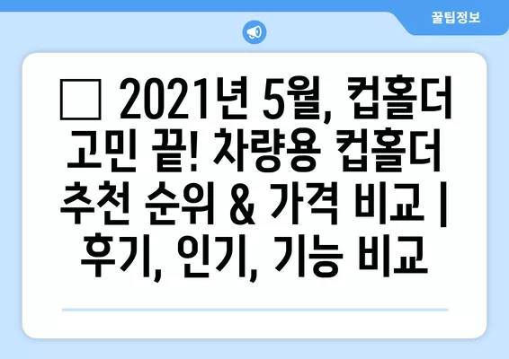 🚗 2021년 5월, 컵홀더 고민 끝! 차량용 컵홀더 추천 순위 & 가격 비교 | 후기, 인기, 기능 비교