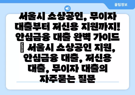 서울시 소상공인, 무이자 대출부터 저신용 지원까지! 안심금융 대출 완벽 가이드 | 서울시 소상공인 지원, 안심금융 대출, 저신용 대출, 무이자 대출