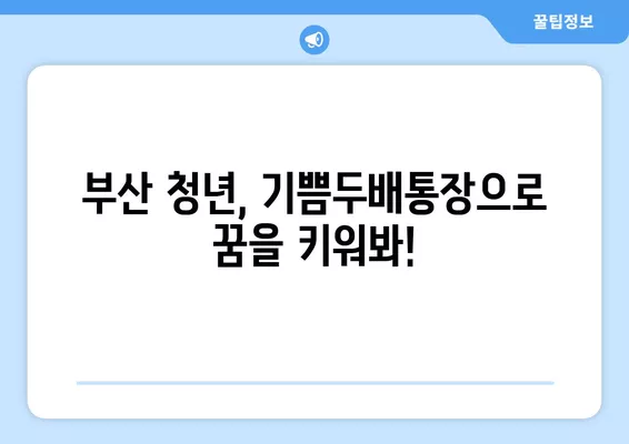 부산 청년 기쁨두배통장 신청 완벽 가이드| 나이, 조건, 신청방법, 금리까지 한번에! | 부산시, 청년, 지원, 혜택