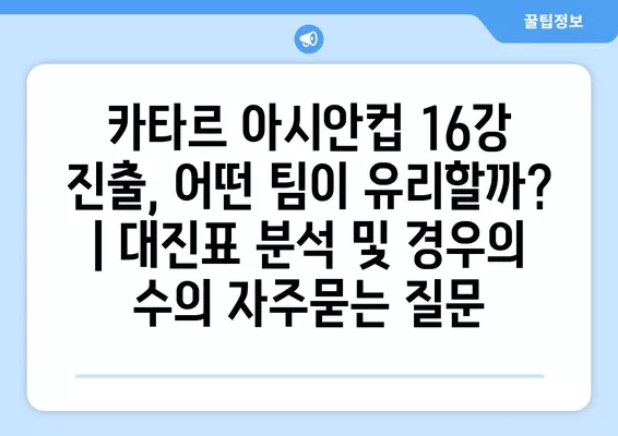 카타르 아시안컵 16강 진출, 어떤 팀이 유리할까? | 대진표 분석 및 경우의 수