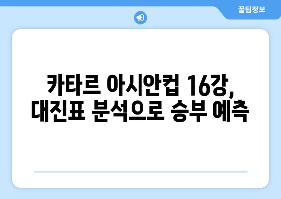 카타르 아시안컵 16강 진출, 어떤 팀이 유리할까? | 대진표 분석 및 경우의 수