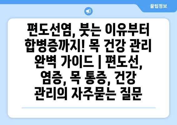 편도선염, 붓는 이유부터 합병증까지! 목 건강 관리 완벽 가이드 | 편도선, 염증, 목 통증, 건강 관리